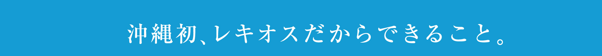 沖縄発、レキオスだからできること。